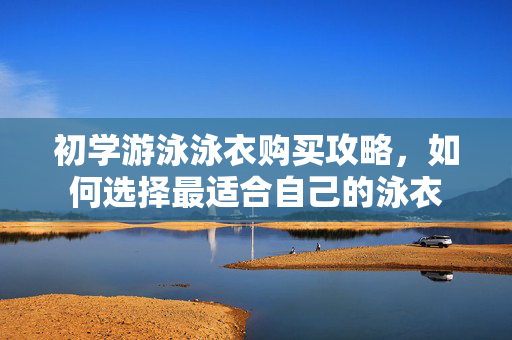 初学游泳泳衣购买攻略，如何选择最适合自己的泳衣