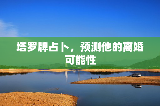 塔罗牌占卜，预测他的离婚可能性