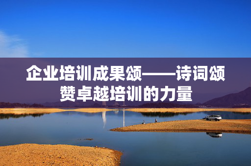 企业培训成果颂——诗词颂赞卓越培训的力量