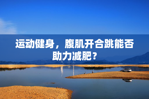 运动健身，腹肌开合跳能否助力减肥？
