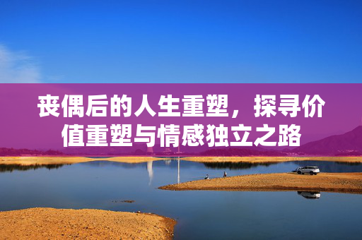 丧偶后的人生重塑，探寻价值重塑与情感独立之路