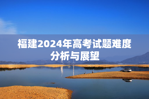 福建2024年高考试题难度分析与展望