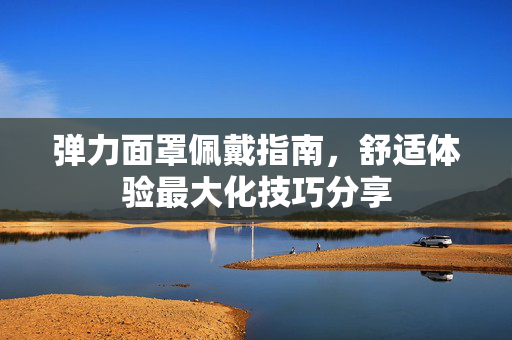 弹力面罩佩戴指南，舒适体验最大化技巧分享