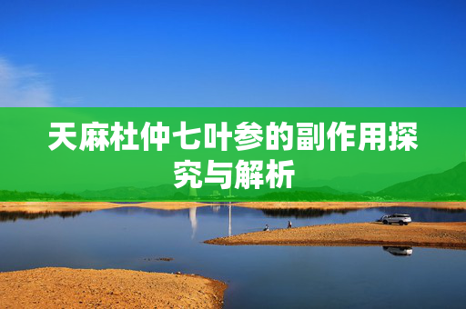 天麻杜仲七叶参的副作用探究与解析