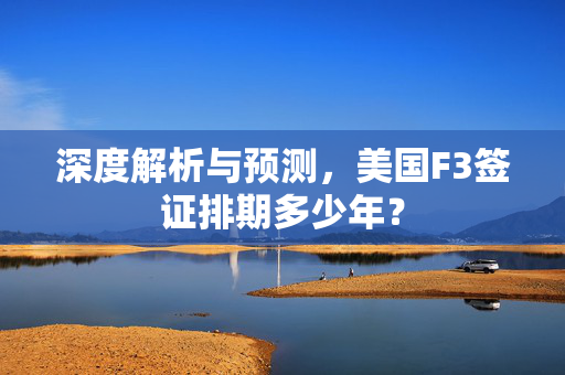深度解析与预测，美国F3签证排期多少年？