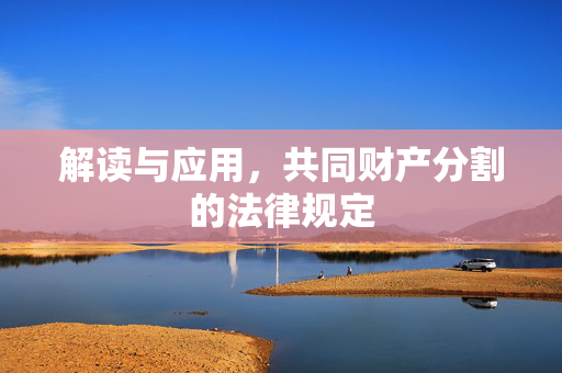 解读与应用，共同财产分割的法律规定