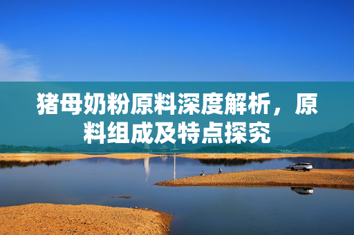 猪母奶粉原料深度解析，原料组成及特点探究