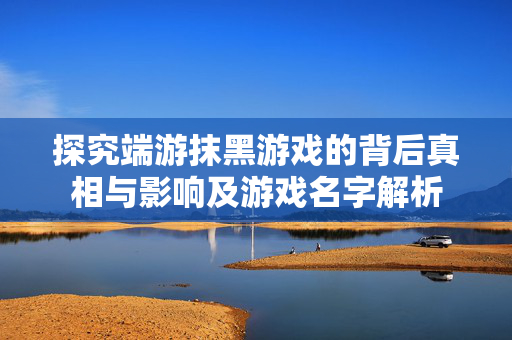 探究端游抹黑游戏的背后真相与影响及游戏名字解析