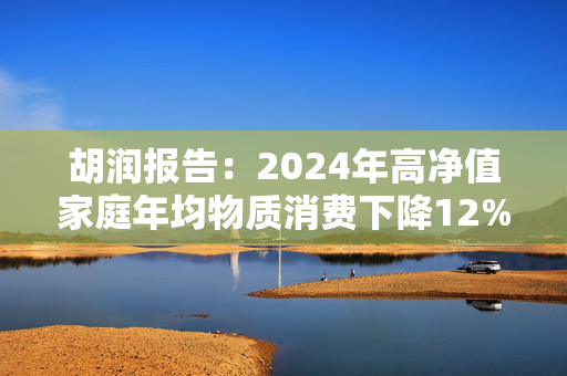 胡润报告：2024年高净值家庭年均物质消费下降12%