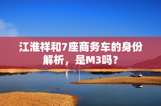 江淮祥和7座商务车的身份解析，是M3吗？