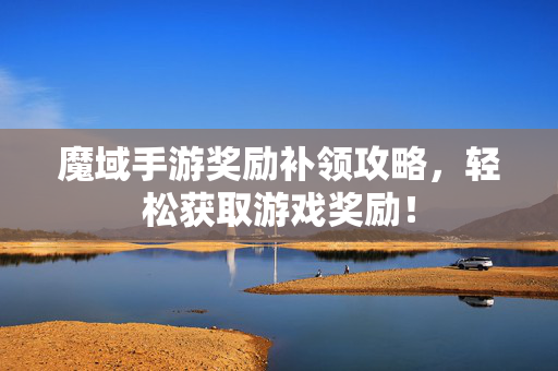 魔域手游奖励补领攻略，轻松获取游戏奖励！