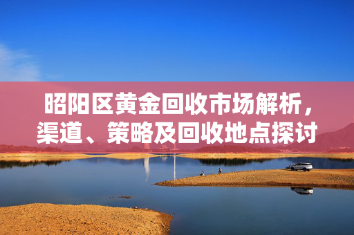 昭阳区黄金回收市场解析，渠道、策略及回收地点探讨