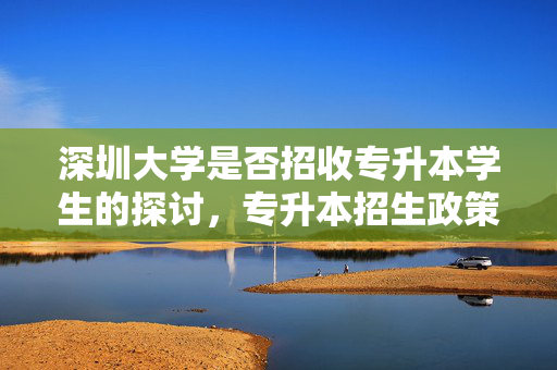 深圳大学是否招收专升本学生的探讨，专升本招生政策解读与探讨
