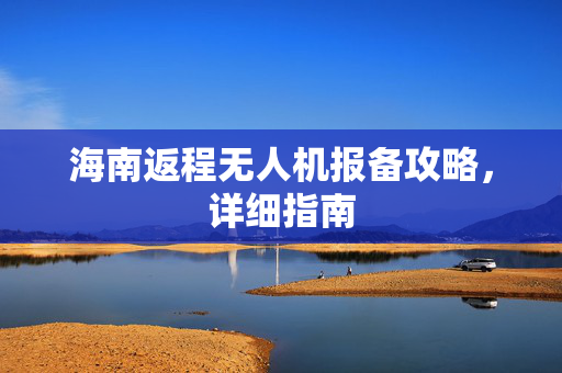海南返程无人机报备攻略，详细指南