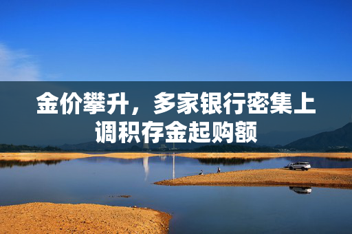 金价攀升，多家银行密集上调积存金起购额