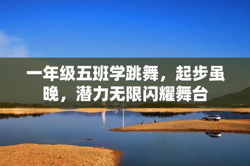 一年级五班学跳舞，起步虽晚，潜力无限闪耀舞台