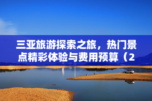 三亚旅游探索之旅，热门景点精彩体验与费用预算（2025版）