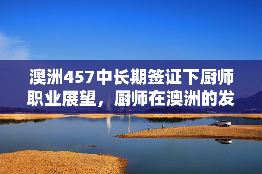 澳洲457中长期签证下厨师职业展望，厨师在澳洲的发展前景与机遇