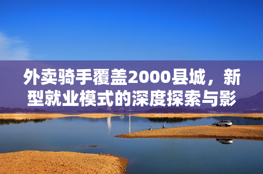外卖骑手覆盖2000县城，新型就业模式的深度探索与影响