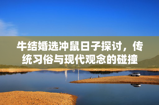 牛结婚选冲鼠日子探讨，传统习俗与现代观念的碰撞