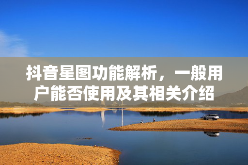 抖音星图功能解析，一般用户能否使用及其相关介绍