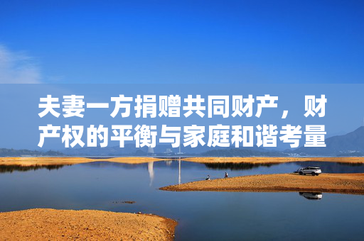 夫妻一方捐赠共同财产，财产权的平衡与家庭和谐考量