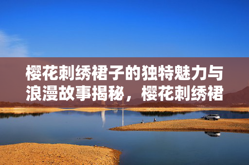 樱花刺绣裙子的独特魅力与浪漫故事揭秘，樱花刺绣裙的美名探秘