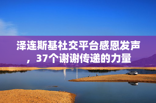 泽连斯基社交平台感恩发声，37个谢谢传递的力量