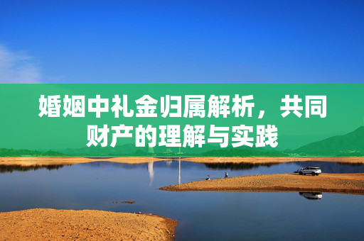 婚姻中礼金归属解析，共同财产的理解与实践