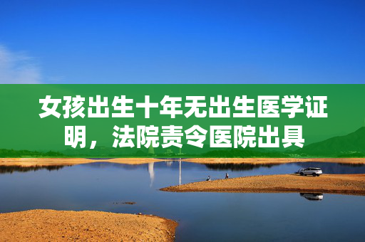 女孩出生十年无出生医学证明，法院责令医院出具