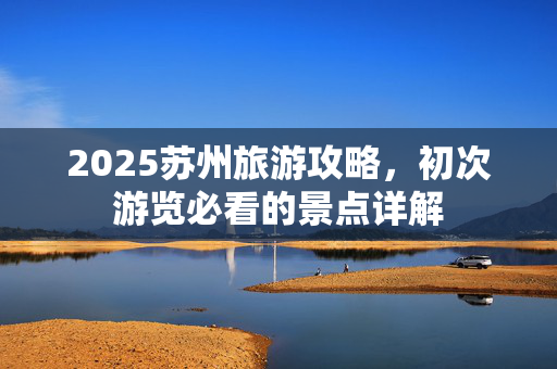 2025苏州旅游攻略，初次游览必看的景点详解