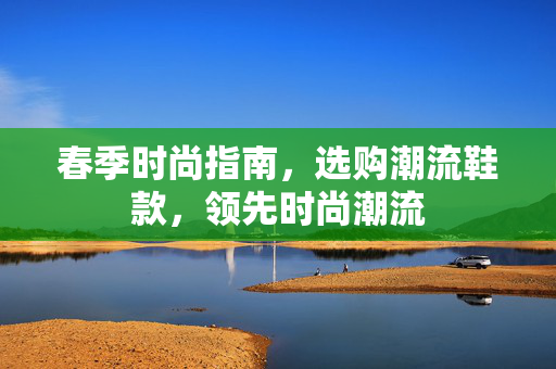 春季时尚指南，选购潮流鞋款，领先时尚潮流
