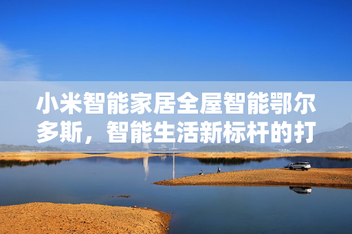 小米智能家居全屋智能鄂尔多斯，智能生活新标杆的打造