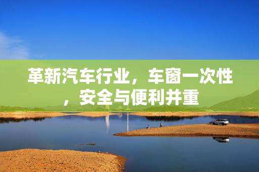 革新汽车行业，车窗一次性，安全与便利并重