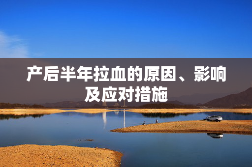 产后半年拉血的原因、影响及应对措施