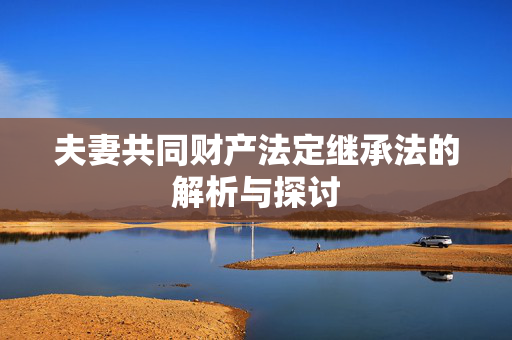 夫妻共同财产法定继承法的解析与探讨