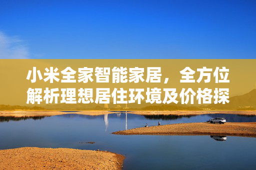 小米全家智能家居，全方位解析理想居住环境及价格探讨