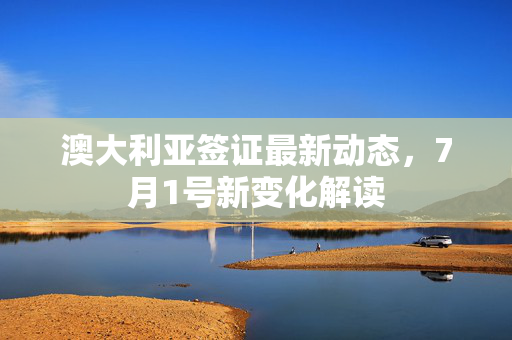 澳大利亚签证最新动态，7月1号新变化解读