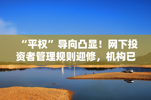 “平权”导向凸显！网下投资者管理规则迎修，机构已反馈意见
