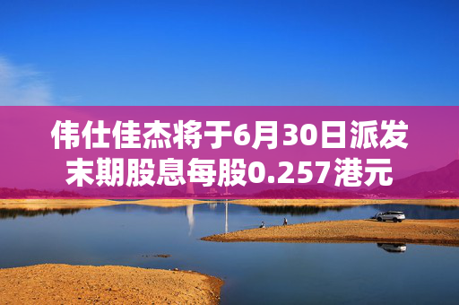 伟仕佳杰将于6月30日派发末期股息每股0.257港元