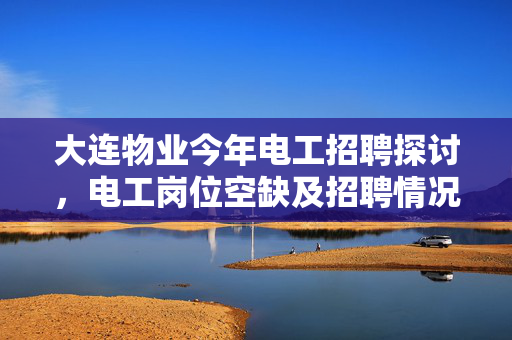 大连物业今年电工招聘探讨，电工岗位空缺及招聘情况分析