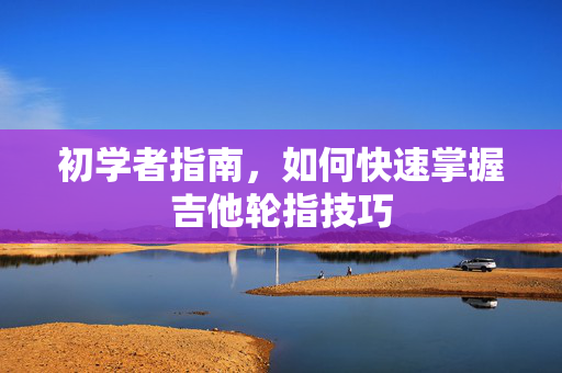 初学者指南，如何快速掌握吉他轮指技巧