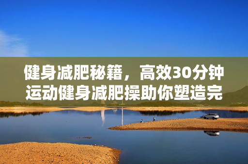 健身减肥秘籍，高效30分钟运动健身减肥操助你塑造完美身材