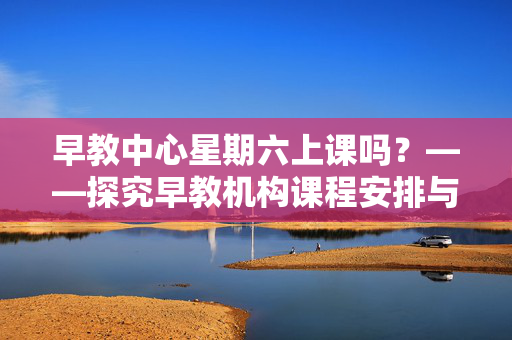 早教中心星期六上课吗？——探究早教机构课程安排与教育观念