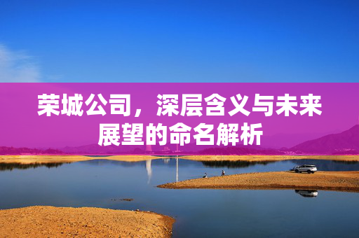 荣城公司，深层含义与未来展望的命名解析