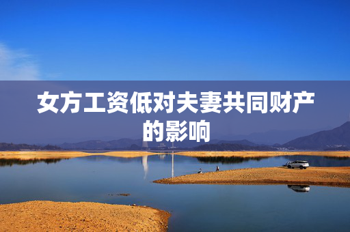 女方工资低对夫妻共同财产的影响
