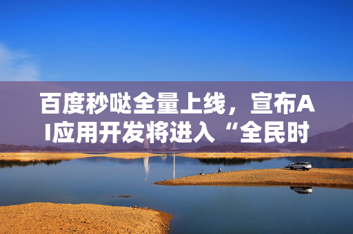 百度秒哒全量上线，宣布AI应用开发将进入“全民时代”