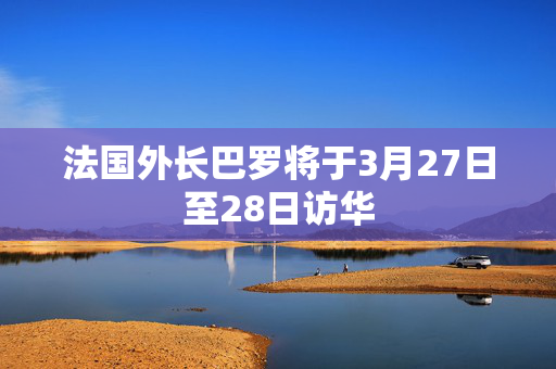 法国外长巴罗将于3月27日至28日访华