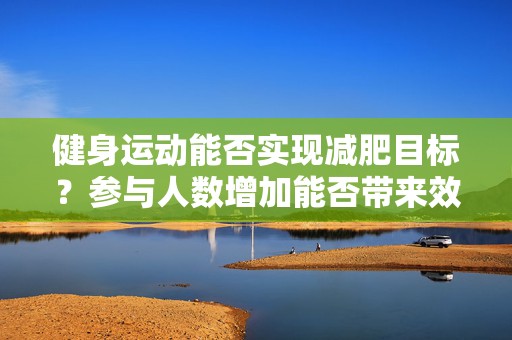 健身运动能否实现减肥目标？参与人数增加能否带来效果？