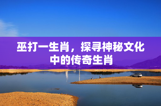 巫打一生肖，探寻神秘文化中的传奇生肖